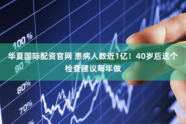 华夏国际配资官网 患病人数近1亿！40岁后这个检查建议每年做