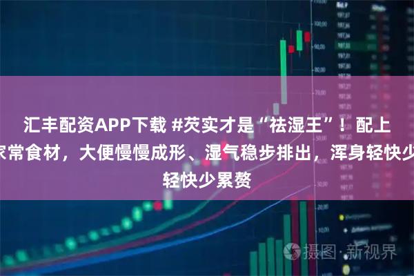 汇丰配资APP下载 #芡实才是“祛湿王”!配上4种家常食材,大便慢慢成形、湿气稳步排出,浑身轻快少累赘