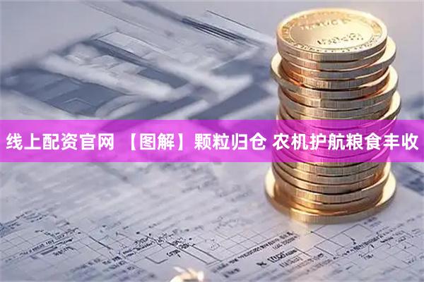 线上配资官网 【图解】颗粒归仓 农机护航粮食丰收