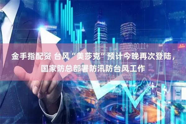 金手指配资 台风“美莎克”预计今晚再次登陆，国家防总部署防汛防台风工作