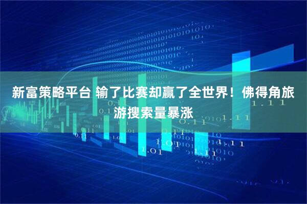 新富策略平台 输了比赛却赢了全世界！佛得角旅游搜索量暴涨