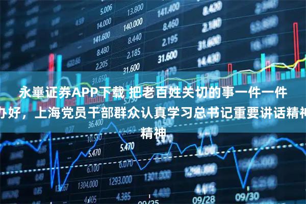 永崋证券APP下载 把老百姓关切的事一件一件办好,上海党员干部群众认真学习总书记重要讲话精神