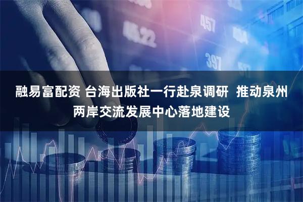 融易富配资 台海出版社一行赴泉调研  推动泉州两岸交流发展中心落地建设