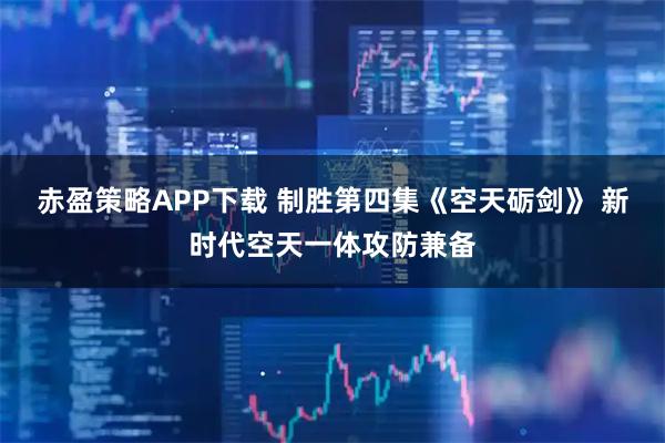 赤盈策略APP下载 制胜第四集《空天砺剑》 新时代空天一体攻防兼备
