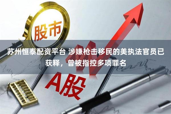 苏州恒泰配资平台 涉嫌枪击移民的美执法官员已获释，曾被指控多项罪名
