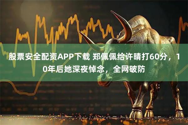 股票安全配资APP下载 郑佩佩给许晴打60分,10年后她深夜悼念,全网破防