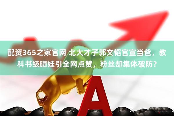 配资365之家官网 北大才子郭文韬官宣当爸,教科书级晒娃引全网点赞,粉丝却集体破防?