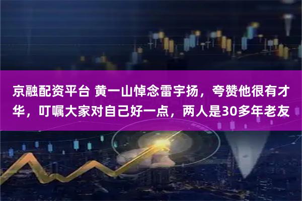京融配资平台 黄一山悼念雷宇扬,夸赞他很有才华,叮嘱大家对自己好一点,两人是30多年老友