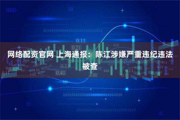 网络配资官网 上海通报：陈江涉嫌严重违纪违法被查