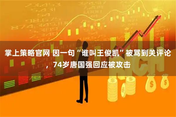 掌上策略官网 因一句“谁叫王俊凯”被骂到关评论，74岁唐国强回应被攻击