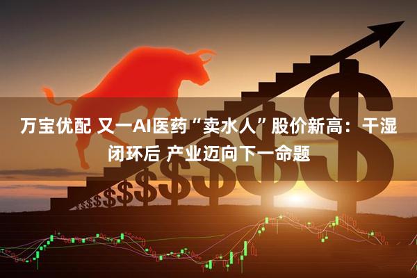 万宝优配 又一AI医药“卖水人”股价新高：干湿闭环后 产业迈向下一命题